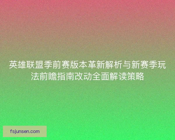 英雄联盟季前赛版本革新解析与新赛季玩法前瞻指南改动全面解读策略