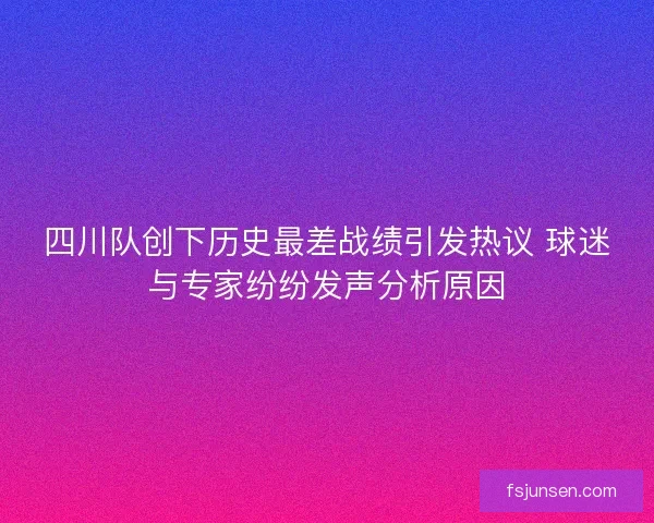 四川队创下历史最差战绩引发热议 球迷与专家纷纷发声分析原因